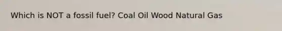 Which is NOT a fossil fuel? Coal Oil Wood Natural Gas