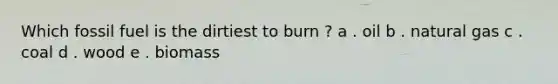 Which fossil fuel is the dirtiest to burn ? a . oil b . natural gas c . coal d . wood e . biomass