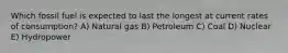 Which fossil fuel is expected to last the longest at current rates of consumption? A) Natural gas B) Petroleum C) Coal D) Nuclear E) Hydropower