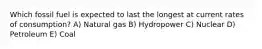 Which fossil fuel is expected to last the longest at current rates of consumption? A) Natural gas B) Hydropower C) Nuclear D) Petroleum E) Coal