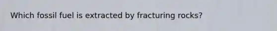 Which fossil fuel is extracted by fracturing rocks?