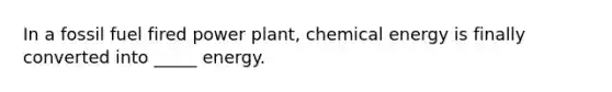 In a fossil fuel fired power plant, chemical energy is finally converted into _____ energy.