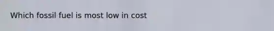 Which fossil fuel is most low in cost