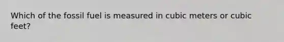 Which of the fossil fuel is measured in cubic meters or cubic feet?