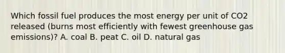 Which fossil fuel produces the most energy per unit of CO2 released (burns most efficiently with fewest greenhouse gas emissions)? A. coal B. peat C. oil D. natural gas