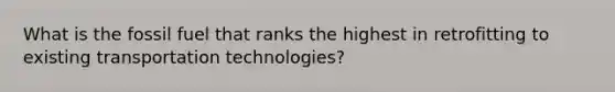 What is the fossil fuel that ranks the highest in retrofitting to existing transportation technologies?