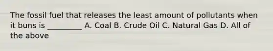 The fossil fuel that releases the least amount of pollutants when it buns is _________ A. Coal B. Crude Oil C. Natural Gas D. All of the above