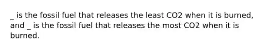 _ is the fossil fuel that releases the least CO2 when it is burned, and _ is the fossil fuel that releases the most CO2 when it is burned.