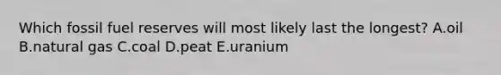 Which fossil fuel reserves will most likely last the longest? A.oil B.natural gas C.coal D.peat E.uranium