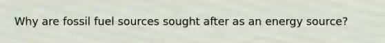 Why are fossil fuel sources sought after as an energy source?