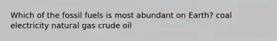 Which of the fossil fuels is most abundant on Earth? coal electricity natural gas crude oil