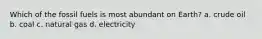 Which of the fossil fuels is most abundant on Earth? a. crude oil b. coal c. natural gas d. electricity