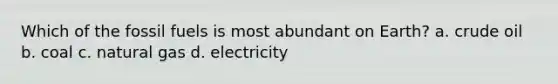 Which of the fossil fuels is most abundant on Earth? a. crude oil b. coal c. natural gas d. electricity