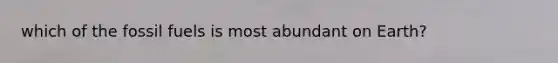 which of the fossil fuels is most abundant on Earth?
