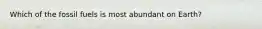 Which of the fossil fuels is most abundant on Earth?