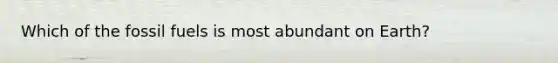 Which of the fossil fuels is most abundant on Earth?