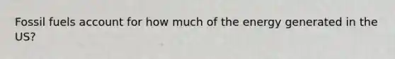Fossil fuels account for how much of the energy generated in the US?