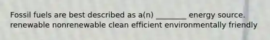 Fossil fuels are best described as a(n) ________ energy source. renewable nonrenewable clean efficient environmentally friendly