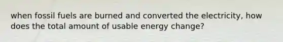 when fossil fuels are burned and converted the electricity, how does the total amount of usable energy change?