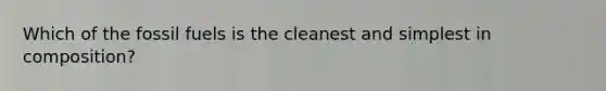 Which of the fossil fuels is the cleanest and simplest in composition?