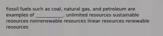 Fossil fuels such as coal, natural gas, and petroleum are examples of ____________. unlimited resources sustainable resources nonrenewable resources linear resources renewable resources