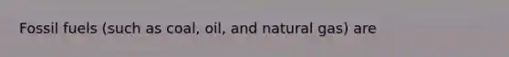 Fossil fuels (such as coal, oil, and natural gas) are