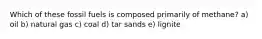 Which of these fossil fuels is composed primarily of methane? a) oil b) natural gas c) coal d) tar sands e) lignite