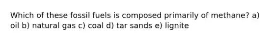 Which of these fossil fuels is composed primarily of methane? a) oil b) natural gas c) coal d) tar sands e) lignite