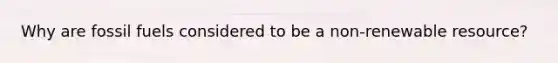 Why are fossil fuels considered to be a non-renewable resource?