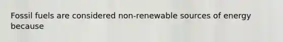 Fossil fuels are considered non-renewable sources of energy because