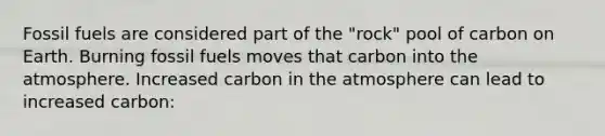 Fossil fuels are considered part of the "rock" pool of carbon on Earth. Burning fossil fuels moves that carbon into the atmosphere. Increased carbon in the atmosphere can lead to increased carbon: