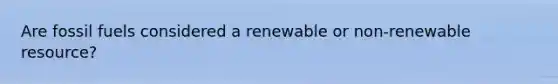 Are fossil fuels considered a renewable or non-renewable resource?