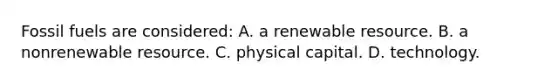 Fossil fuels are considered: A. a renewable resource. B. a nonrenewable resource. C. physical capital. D. technology.