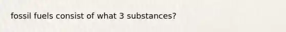 fossil fuels consist of what 3 substances?