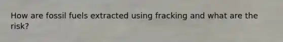 How are fossil fuels extracted using fracking and what are the risk?