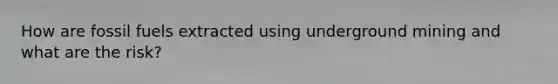 How are fossil fuels extracted using underground mining and what are the risk?
