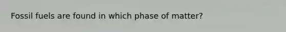 Fossil fuels are found in which phase of matter?