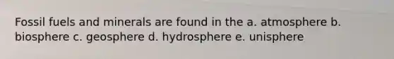 Fossil fuels and minerals are found in the a. atmosphere b. biosphere c. geosphere d. hydrosphere e. unisphere