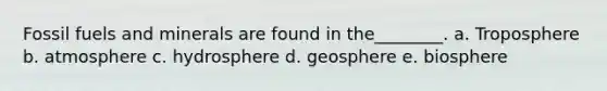 Fossil fuels and minerals are found in the________. a. Troposphere b. atmosphere c. hydrosphere d. geosphere e. biosphere