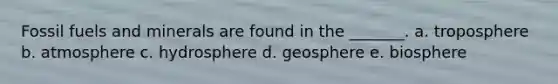 Fossil fuels and minerals are found in the _______. a. troposphere b. atmosphere c. hydrosphere d. geosphere e. biosphere