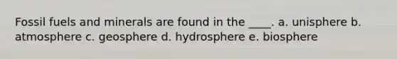 Fossil fuels and minerals are found in the ____. a. unisphere b. atmosphere c. geosphere d. hydrosphere e. biosphere