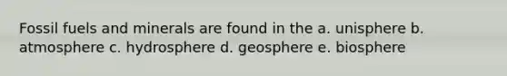 Fossil fuels and minerals are found in the a. unisphere b. atmosphere c. hydrosphere d. geosphere e. biosphere