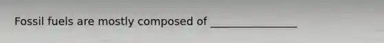 Fossil fuels are mostly composed of ________________
