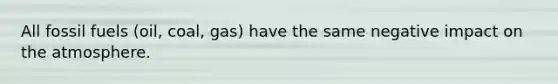 All fossil fuels (oil, coal, gas) have the same negative impact on the atmosphere.