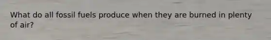 What do all fossil fuels produce when they are burned in plenty of air?