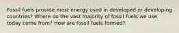 Fossil fuels provide most energy used in developed or developing countries? Where do the vast majority of fossil fuels we use today come from? How are fossil fuels formed?