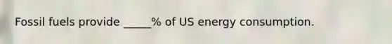 Fossil fuels provide _____% of US energy consumption.