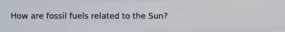 How are fossil fuels related to the Sun?