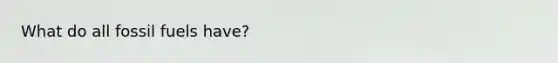 What do all <a href='https://www.questionai.com/knowledge/kMJQN94mJQ-fossil-fuels' class='anchor-knowledge'>fossil fuels</a> have?