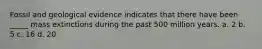 Fossil and geological evidence indicates that there have been _____ mass extinctions during the past 500 million years. a. 2 b. 5 c. 16 d. 20
